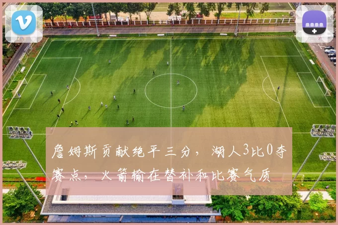 詹姆斯贡献绝平三分，湖人3比0夺赛点，火箭输在替补和比赛气质