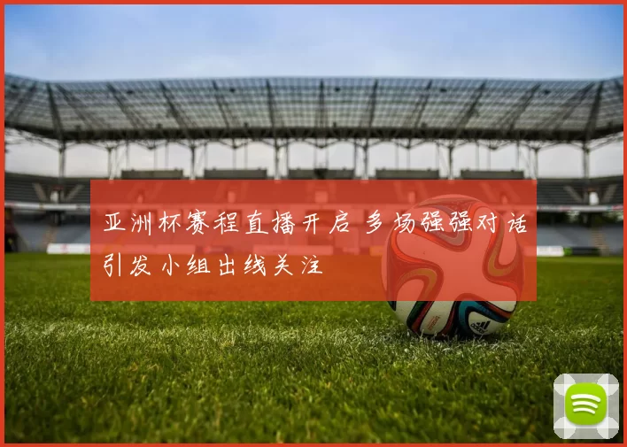 亚洲杯赛程直播开启 多场强强对话引发小组出线关注