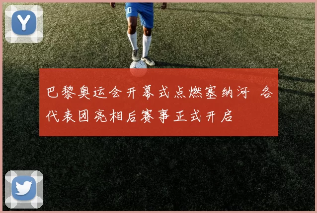 巴黎奥运会开幕式点燃塞纳河 各代表团亮相后赛事正式开启