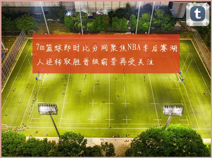 7m篮球即时比分网聚焦NBA季后赛湖人逆转取胜晋级前景再受关注