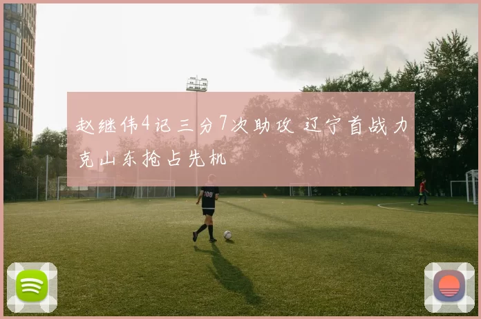赵继伟4记三分7次助攻 辽宁首战力克山东抢占先机