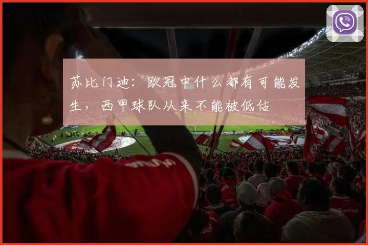 苏比门迪：欧冠中什么都有可能发生，西甲球队从来不能被低估