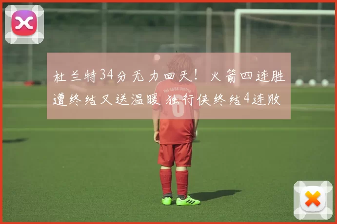 杜兰特34分无力回天!火箭四连胜遭终结又送温暖 独行侠终结4连败