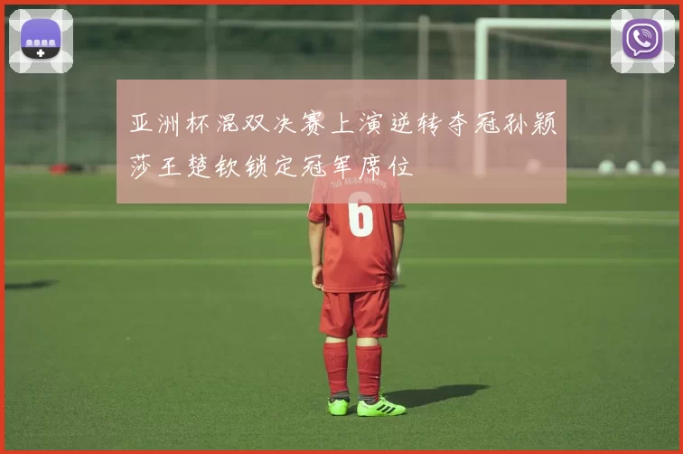 亚洲杯混双决赛上演逆转夺冠孙颖莎王楚钦锁定冠军席位