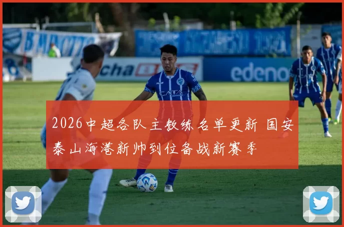 2026中超各队主教练名单更新 国安泰山海港新帅到位备战新赛季