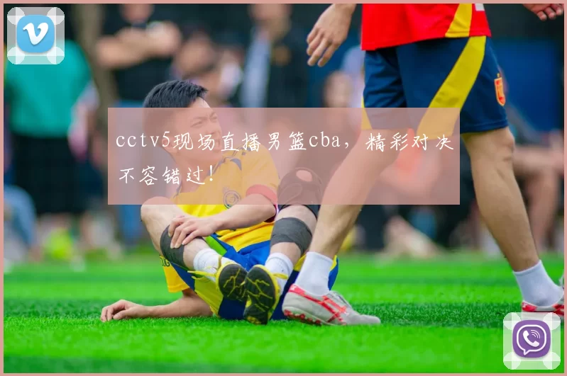cctv5现场直播男篮cba,精彩对决不容错过!