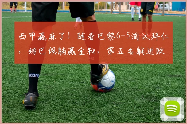 西甲赢麻了！随着巴黎6-5淘汰拜仁，姆巴佩躺赢金靴，第五名躺进欧冠_决赛_国米_皇家贝蒂斯