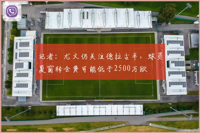 记者：尤文仍关注德拉古辛，球员夏窗转会费可能低于2500万欧