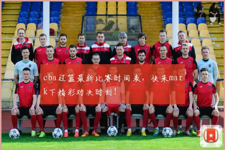 cba辽篮最新比赛时间表，快来mark下精彩对决时刻！