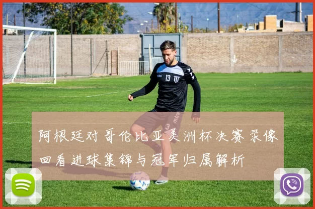 阿根廷对哥伦比亚美洲杯决赛录像回看进球集锦与冠军归属解析