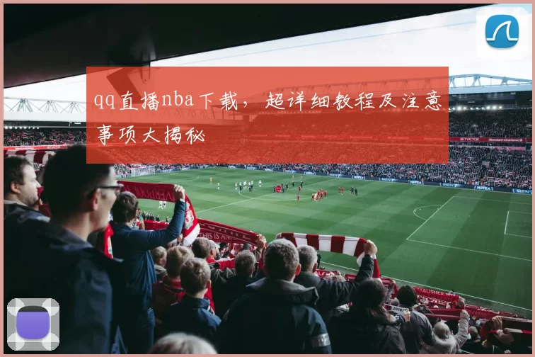 qq直播nba下载,超详细教程及注意事项大揭秘