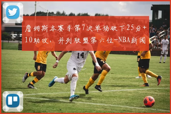 詹姆斯本赛季第7次单场砍下25分+10助攻，并列联盟第六位-NBA新闻