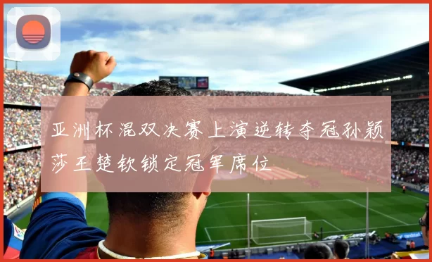 亚洲杯混双决赛上演逆转夺冠孙颖莎王楚钦锁定冠军席位