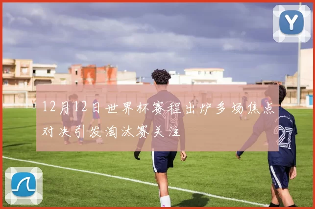 12月12日世界杯赛程出炉多场焦点对决引发淘汰赛关注