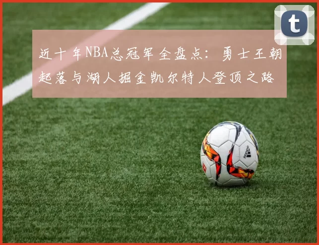 近十年NBA总冠军全盘点：勇士王朝起落与湖人掘金凯尔特人登顶之路