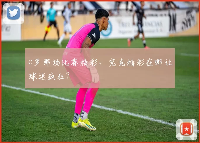c罗那场比赛精彩，究竟精彩在哪让球迷疯狂？