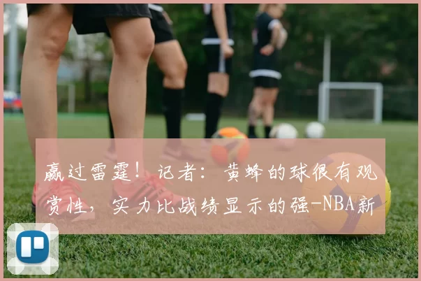 赢过雷霆！记者：黄蜂的球很有观赏性，实力比战绩显示的强-NBA新闻