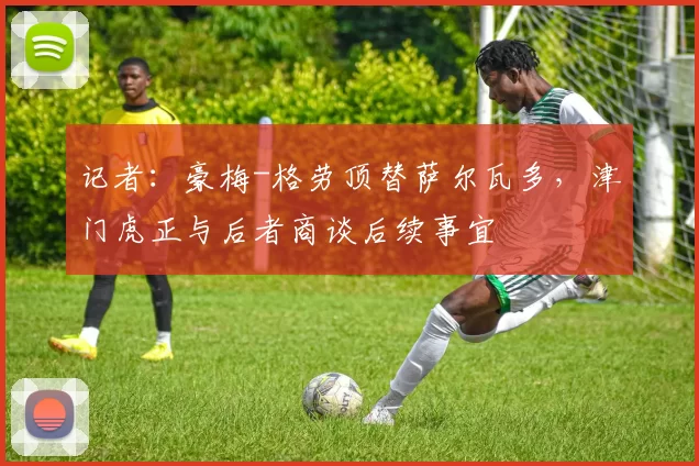 记者：豪梅-格劳顶替萨尔瓦多，津门虎正与后者商谈后续事宜