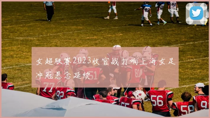 女超联赛2023收官战打响上海女足冲冠悬念延续