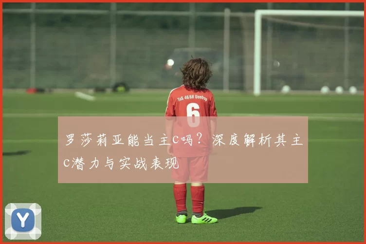 罗莎莉亚能当主c吗？深度解析其主c潜力与实战表现