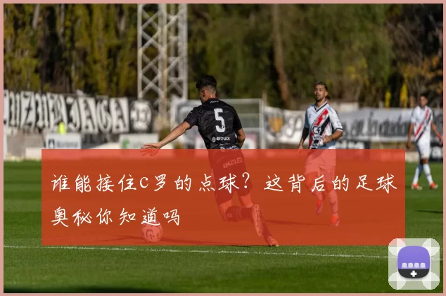 谁能接住c罗的点球？这背后的足球奥秘你知道吗