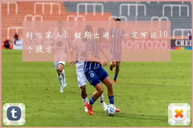 转给家人！假期出游，一定牢记10个提示