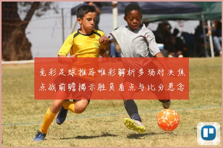 竞彩足球推荐唯彩解析多场对决焦点战前瞻揭示胜负看点与比分悬念