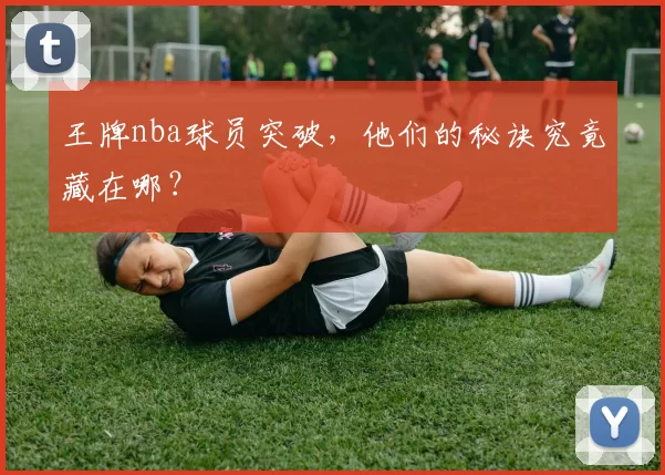 王牌nba球员突破，他们的秘诀究竟藏在哪？