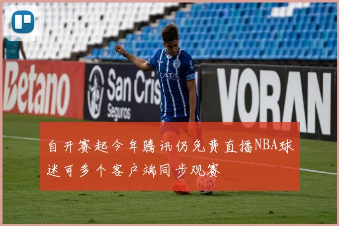 自开赛起今年腾讯仍免费直播NBA球迷可多个客户端同步观赛