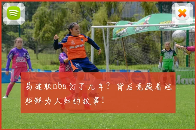 易建联nba打了几年？背后竟藏着这些鲜为人知的故事！