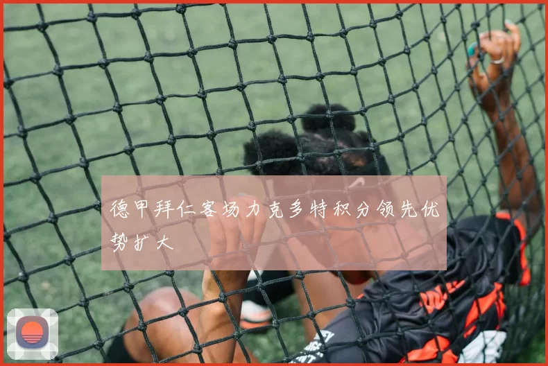 德甲拜仁客场力克多特积分领先优势扩大