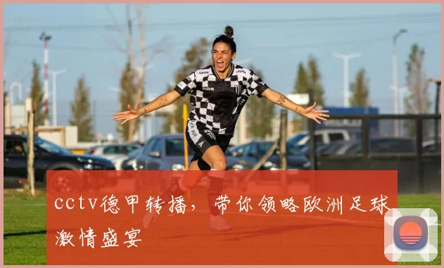 cctv德甲转播，带你领略欧洲足球激情盛宴