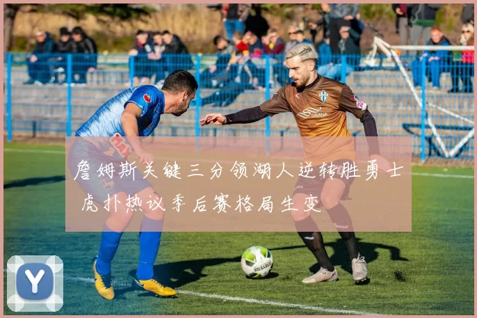 詹姆斯关键三分领湖人逆转胜勇士 虎扑热议季后赛格局生变