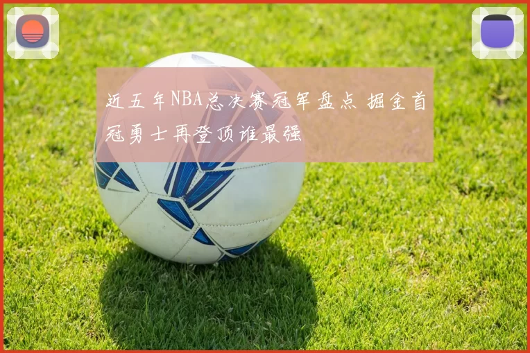 近五年NBA总决赛冠军盘点 掘金首冠勇士再登顶谁最强