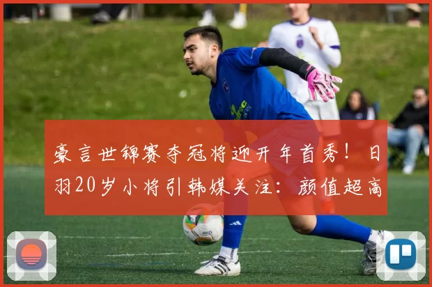 豪言世锦赛夺冠将迎开年首秀！日羽20岁小将引韩媒关注：颜值超高