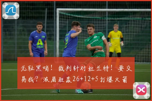 无耻黑哨!裁判针对杜兰特!要交易我?浓眉狂轰26+12+5打爆火箭