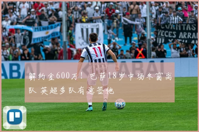 解约金600万！巴萨18岁中场冬窗离队 英超多队有意签他