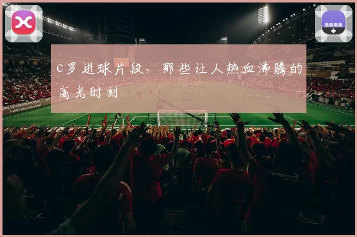 c罗进球片段，那些让人热血沸腾的高光时刻